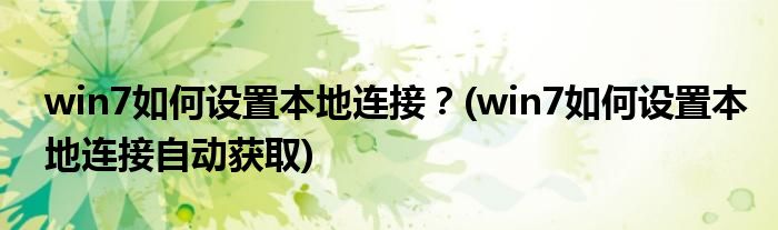 win7如何設(shè)置本地連接？(win7如何設(shè)置本地連接自動(dòng)獲取)
