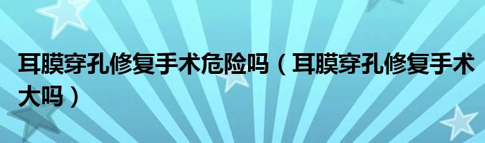 耳膜穿孔修復(fù)手術(shù)危險(xiǎn)嗎(耳膜穿孔修復(fù)手術(shù)大嗎)