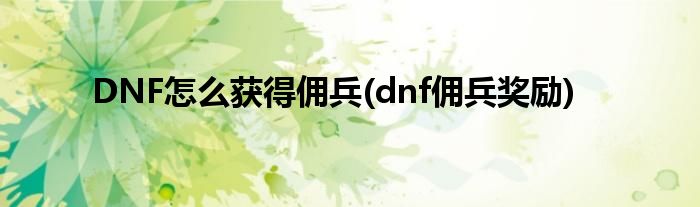 DNF怎么獲得傭兵(dnf傭兵獎(jiǎng)勵(lì))