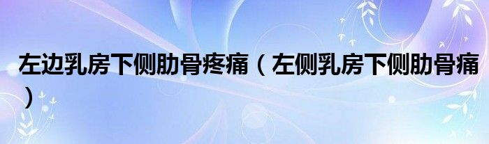 左邊乳房下側肋骨疼痛（左側乳房下側肋骨痛）