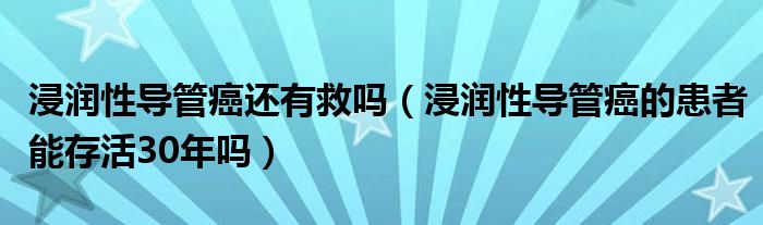 浸潤(rùn)性導(dǎo)管癌還有救嗎（浸潤(rùn)性導(dǎo)管癌的患者能存活30年嗎）