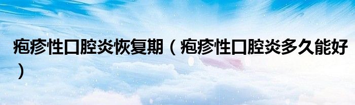 皰疹性口腔炎恢復期（皰疹性口腔炎多久能好）