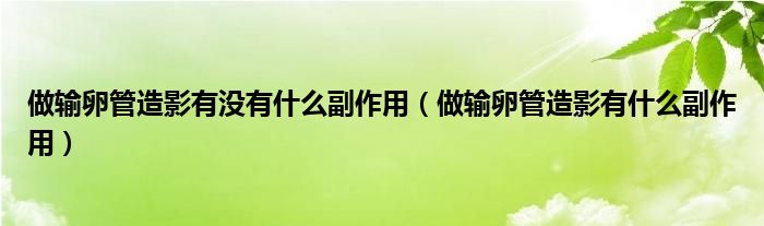 做輸卵管造影有沒有什么副作用(做輸卵管造影有什么副作用)