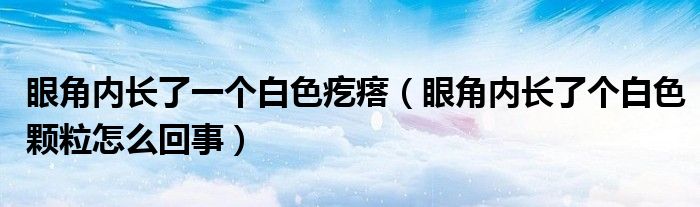 眼角內(nèi)長(zhǎng)了一個(gè)白色疙瘩（眼角內(nèi)長(zhǎng)了個(gè)白色顆粒怎么回事）