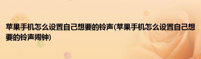 蘋果手機(jī)怎么設(shè)置自己想要的鈴聲(蘋果手機(jī)怎么設(shè)置自己想要的鈴聲鬧鐘)