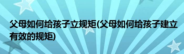 父母如何給孩子立規(guī)矩(父母如何給孩子建立有效的規(guī)矩)