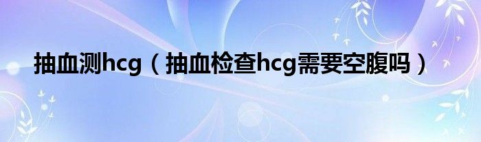 抽血測hcg（抽血檢查hcg需要空腹嗎）