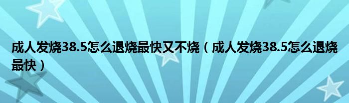成人發(fā)燒38.5怎么退燒最快又不燒（成人發(fā)燒38.5怎么退燒最快）