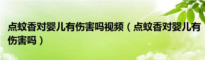 點(diǎn)蚊香對(duì)嬰兒有傷害嗎視頻(點(diǎn)蚊香對(duì)嬰兒有傷害嗎)