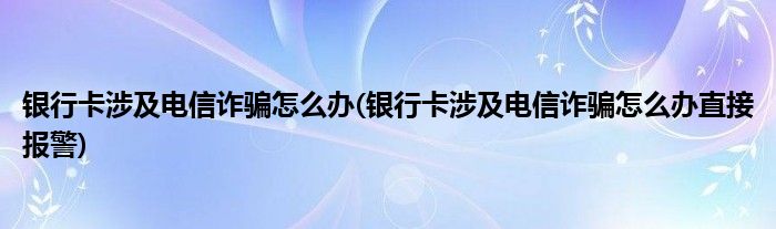 銀行卡涉及電信詐騙怎么辦(銀行卡涉及電信詐騙怎么辦直接報(bào)警)