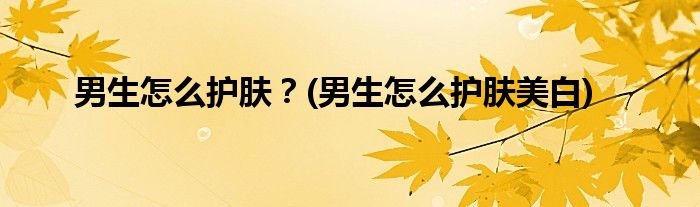 男生怎么護(hù)膚？(男生怎么護(hù)膚美白)
