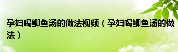 孕婦喝鯽魚湯的做法視頻（孕婦喝鯽魚湯的做法）