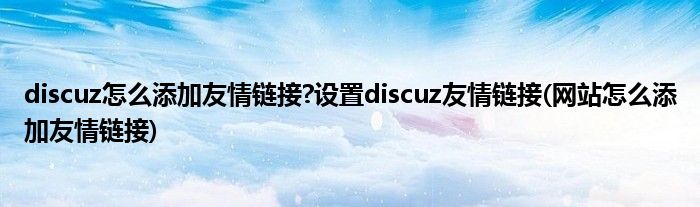 discuz怎么添加友情鏈接?設(shè)置discuz友情鏈接(網(wǎng)站怎么添加友情鏈接)