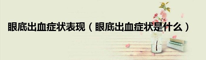 眼底出血癥狀表現(xiàn)(眼底出血癥狀是什么)