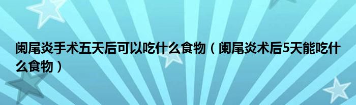闌尾炎手術(shù)五天后可以吃什么食物（闌尾炎術(shù)后5天能吃什么食物）