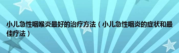 小兒急性咽喉炎最好的治療方法（小兒急性咽炎的癥狀和最佳療法）