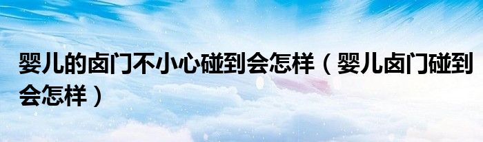 嬰兒的鹵門(mén)不小心碰到會(huì)怎樣（嬰兒鹵門(mén)碰到會(huì)怎樣）