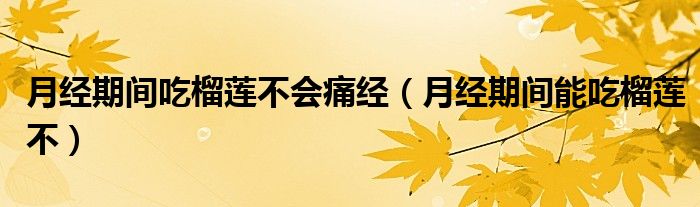 月經(jīng)期間吃榴蓮不會(huì)痛經(jīng)（月經(jīng)期間能吃榴蓮不）