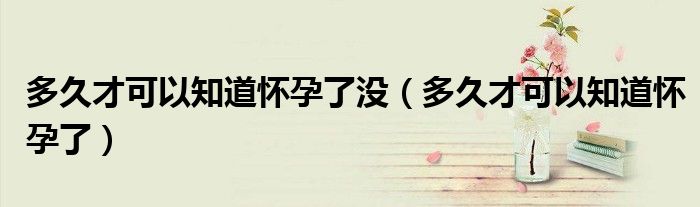 多久才可以知道懷孕了沒(méi)（多久才可以知道懷孕了）
