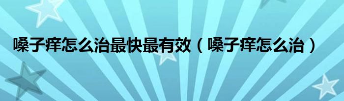 嗓子癢怎么治最快最有效（嗓子癢怎么治）