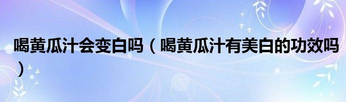 喝黃瓜汁會(huì)變白嗎（喝黃瓜汁有美白的功效嗎）