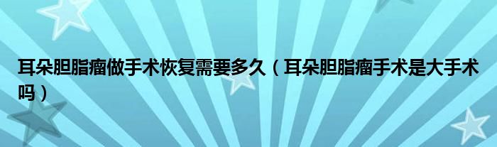 耳朵膽脂瘤做手術(shù)恢復(fù)需要多久（耳朵膽脂瘤手術(shù)是大手術(shù)嗎）