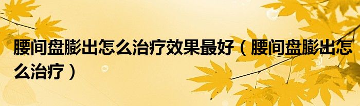 腰間盤(pán)膨出怎么治療效果最好（腰間盤(pán)膨出怎么治療）
