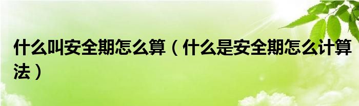 什么叫安全期怎么算（什么是安全期怎么計(jì)算法）