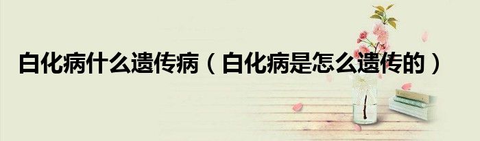 白化病什么遺傳?。ò谆∈窃趺催z傳的）