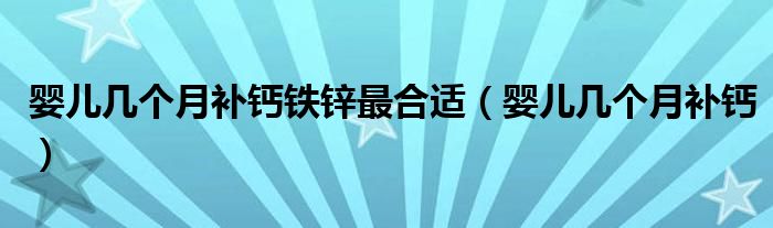 嬰兒幾個月補鈣鐵鋅最合適（嬰兒幾個月補鈣）
