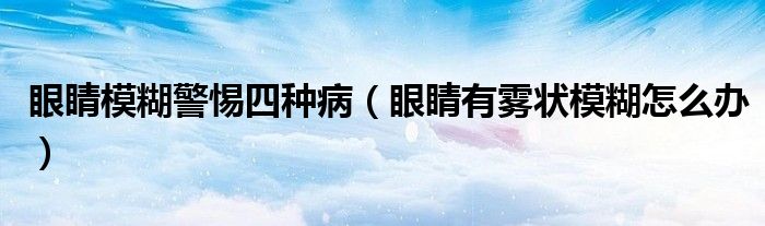 眼睛模糊警惕四種?。ㄑ劬τ徐F狀模糊怎么辦）