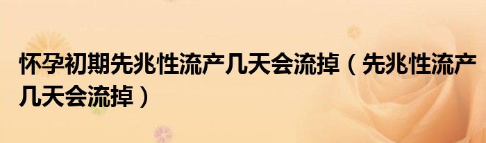 懷孕初期先兆性流產幾天會流掉（先兆性流產幾天會流掉）
