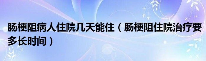 腸梗阻病人住院幾天能?。c梗阻住院治療要多長時(shí)間）