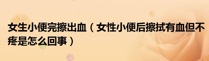 女生小便完擦出血（女性小便后擦拭有血但不疼是怎么回事）