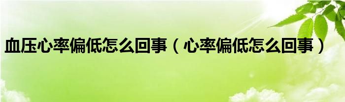 血壓心率偏低怎么回事（心率偏低怎么回事）