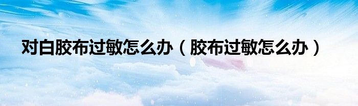 對(duì)白膠布過敏怎么辦（膠布過敏怎么辦）