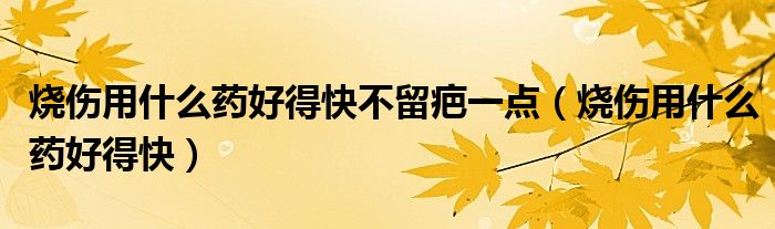 燒傷用什么藥好得快不留疤一點(diǎn)（燒傷用什么藥好得快）