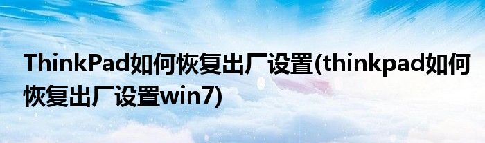ThinkPad如何恢復(fù)出廠設(shè)置(thinkpad如何恢復(fù)出廠設(shè)置win7)