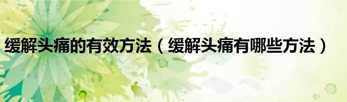 緩解頭痛的有效方法（緩解頭痛有哪些方法）