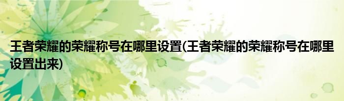 王者榮耀的榮耀稱號(hào)在哪里設(shè)置(王者榮耀的榮耀稱號(hào)在哪里設(shè)置出來(lái))