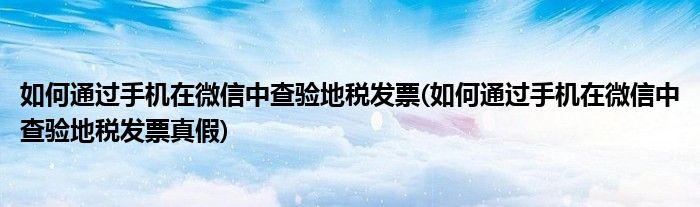 如何通過手機在微信中查驗地稅發(fā)票(如何通過手機在微信中查驗地稅發(fā)票真假)