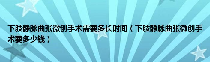 下肢靜脈曲張微創(chuàng)手術(shù)需要多長(zhǎng)時(shí)間（下肢靜脈曲張微創(chuàng)手術(shù)要多少錢）