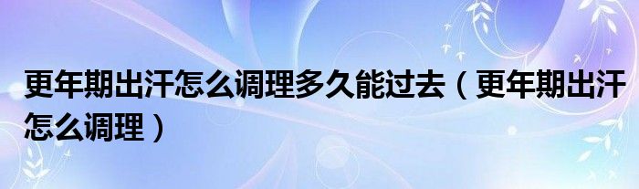 更年期出汗怎么調(diào)理多久能過去（更年期出汗怎么調(diào)理）