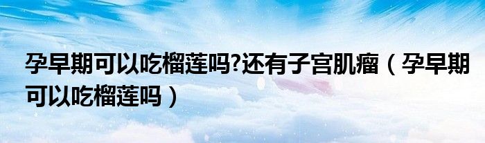 孕早期可以吃榴蓮嗎?還有子宮肌瘤（孕早期可以吃榴蓮嗎）