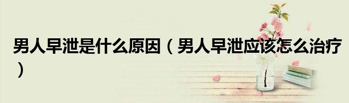 男人早泄是什么原因（男人早泄應(yīng)該怎么治療）