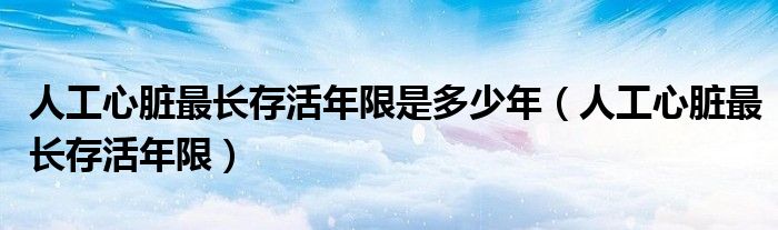 人工心臟最長(zhǎng)存活年限是多少年(人工心臟最長(zhǎng)存活年限)