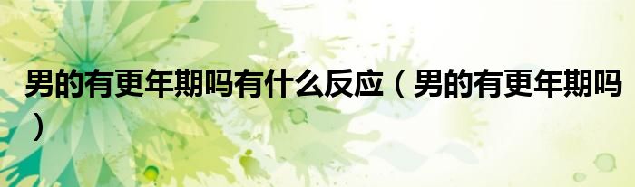 男的有更年期嗎有什么反應(yīng)（男的有更年期嗎）