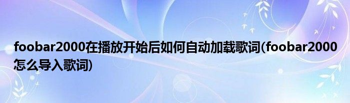 foobar2000在播放開始后如何自動(dòng)加載歌詞(foobar2000怎么導(dǎo)入歌詞)