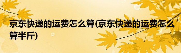 京東快遞的運(yùn)費(fèi)怎么算(京東快遞的運(yùn)費(fèi)怎么算半斤)