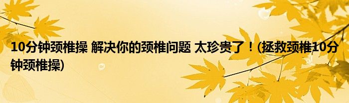 10分鐘頸椎操 解決你的頸椎問(wèn)題 太珍貴了！(拯救頸椎10分鐘頸椎操)